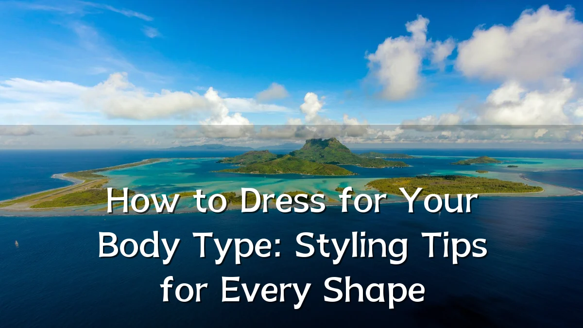 How to Dress for Your Body Type: Styling Tips for Every Shape