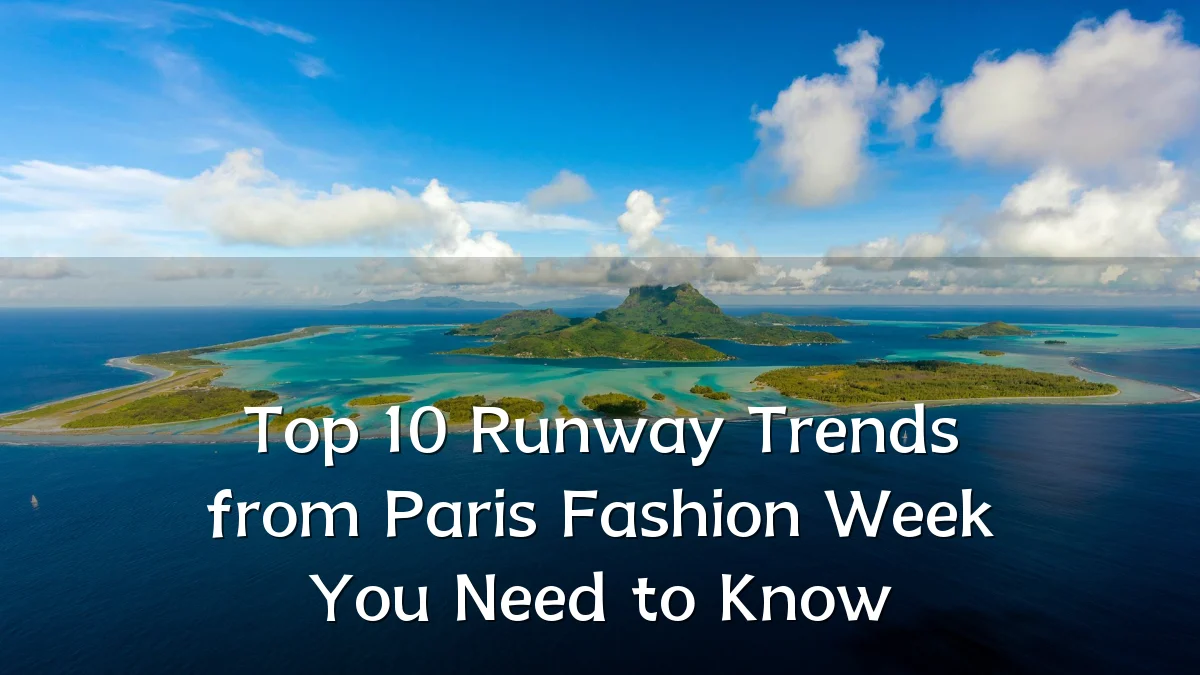 Top 10 Runway Trends from Paris Fashion Week You Need to Know