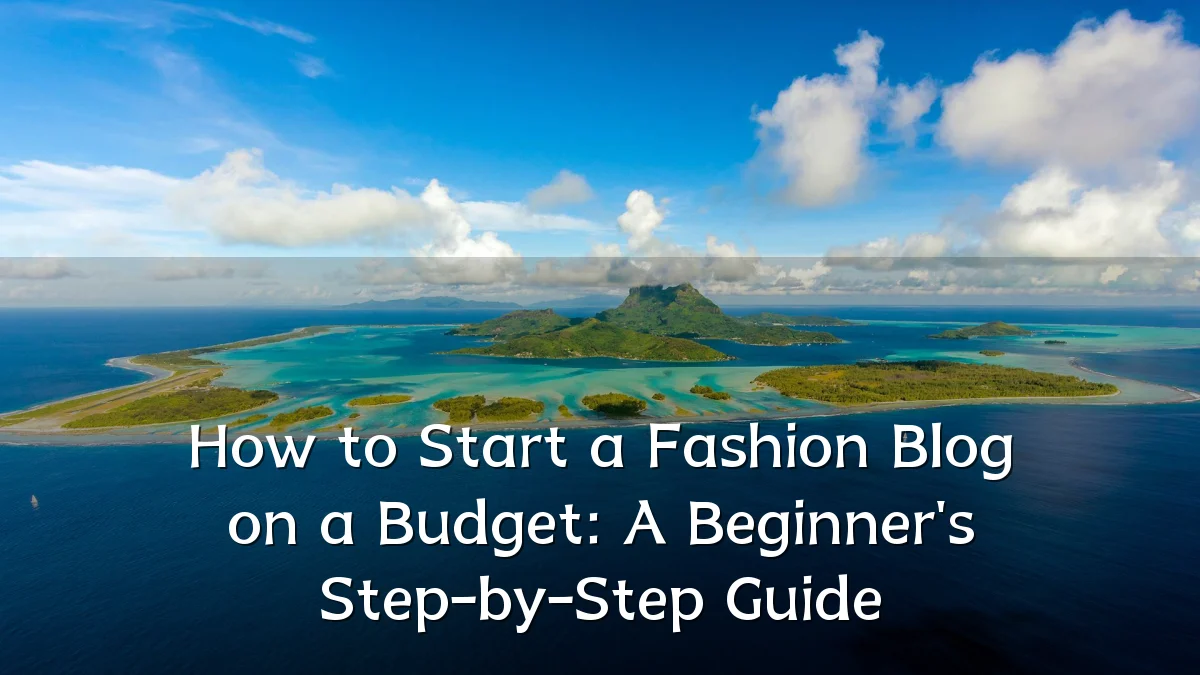 How to Start a Fashion Blog on a Budget: A Beginner's Step-by-Step Guide