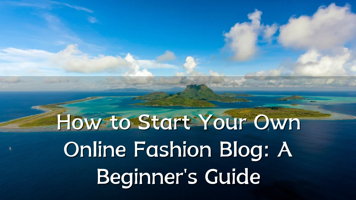 How to Start Your Own Online Fashion Blog: A Beginner's Guide