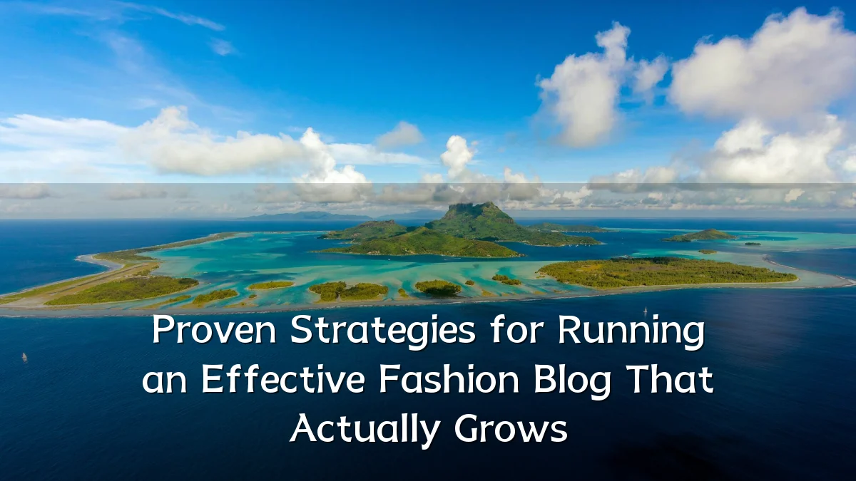Proven Strategies for Running an Effective Fashion Blog That Actually Grows