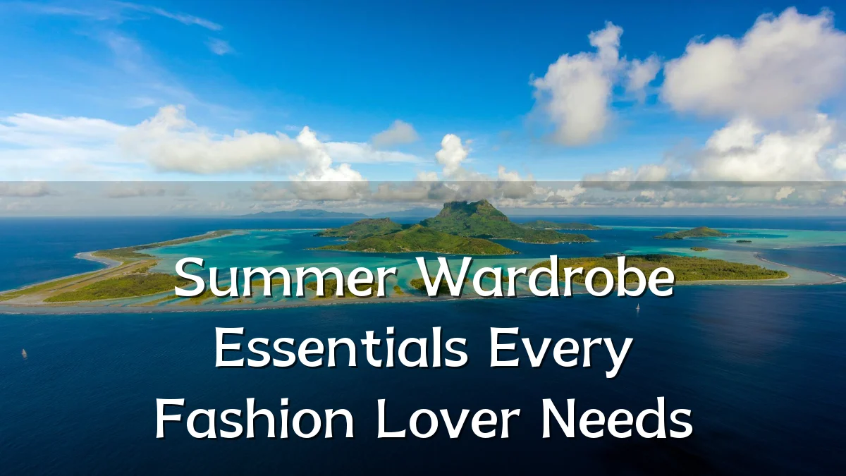 Summer Wardrobe Essentials Every Fashion Lover Needs