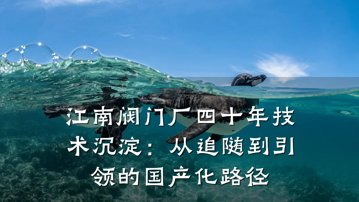 江南阀门厂四十年技术沉淀:从追随到引领的国产化路径